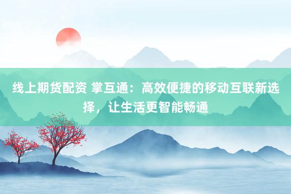 线上期货配资 掌互通：高效便捷的移动互联新选择，让生活更智能畅通