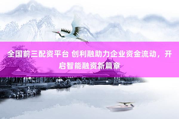 全国前三配资平台 创利融助力企业资金流动，开启智能融资新篇章