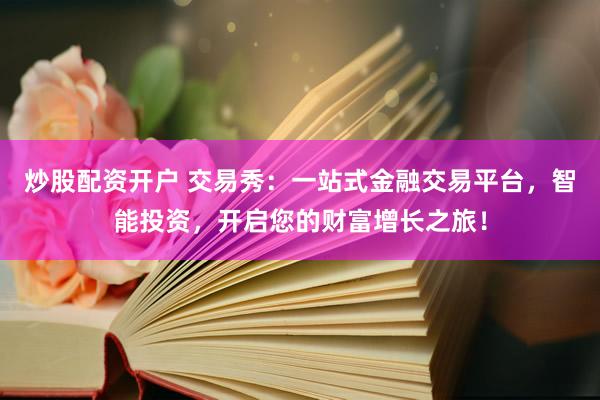炒股配资开户 交易秀：一站式金融交易平台，智能投资，开启您的财富增长之旅！