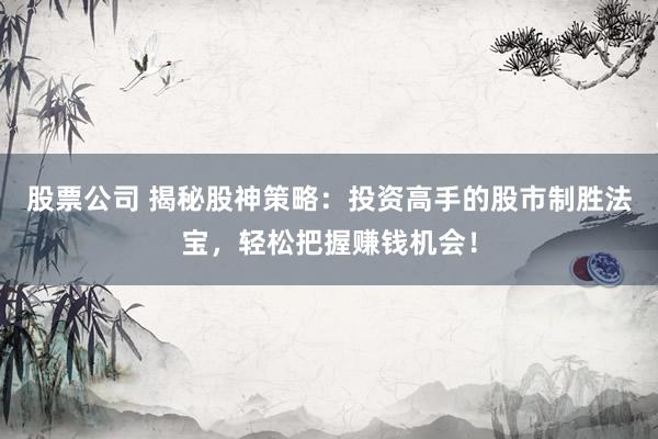 股票公司 揭秘股神策略：投资高手的股市制胜法宝，轻松把握赚钱机会！