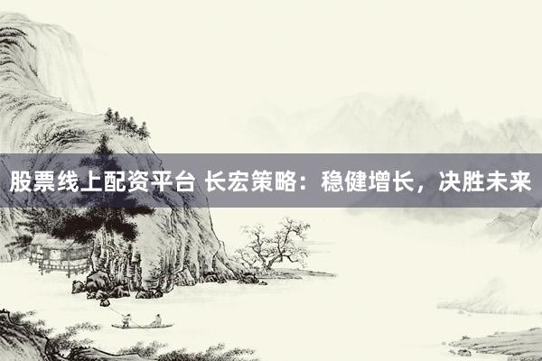 股票线上配资平台 长宏策略：稳健增长，决胜未来