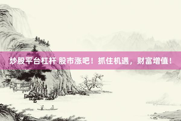 炒股平台杠杆 股市涨吧！抓住机遇，财富增值！
