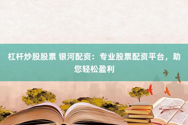杠杆炒股股票 银河配资：专业股票配资平台，助您轻松盈利