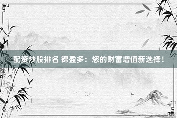 配资炒股排名 锦盈多：您的财富增值新选择！