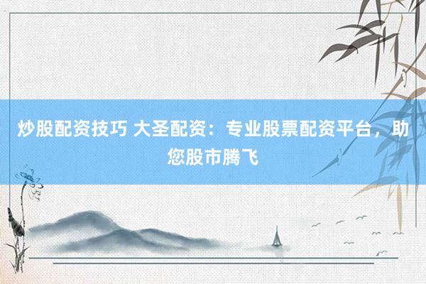 炒股配资技巧 大圣配资：专业股票配资平台，助您股市腾飞