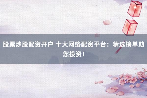 股票炒股配资开户 十大网络配资平台：精选榜单助您投资！