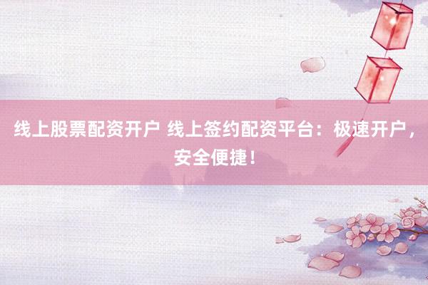 线上股票配资开户 线上签约配资平台：极速开户，安全便捷！