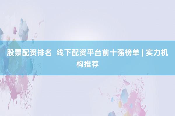 股票配资排名  线下配资平台前十强榜单 | 实力机构推荐