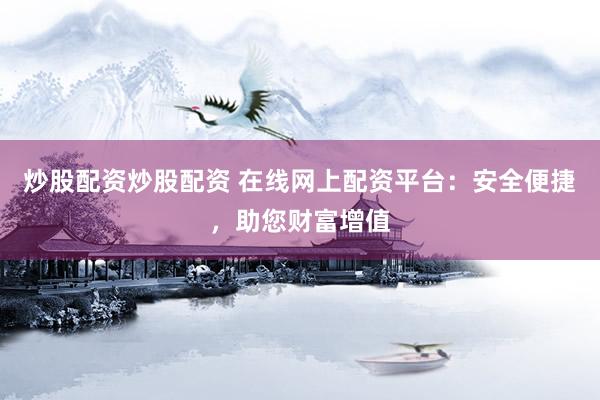 炒股配资炒股配资 在线网上配资平台：安全便捷，助您财富增值