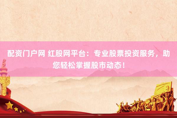 配资门户网 红股网平台：专业股票投资服务，助您轻松掌握股市动态！