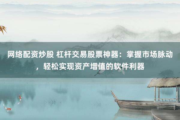 网络配资炒股 杠杆交易股票神器：掌握市场脉动，轻松实现资产增值的软件利器