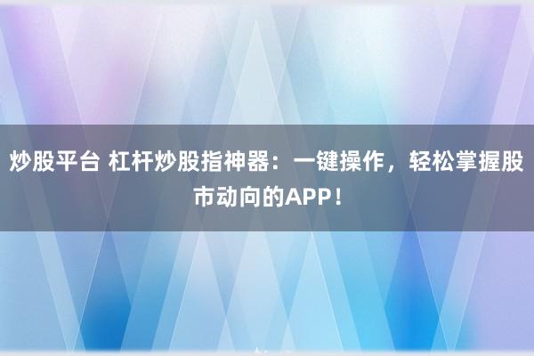 炒股平台 杠杆炒股指神器：一键操作，轻松掌握股市动向的APP！