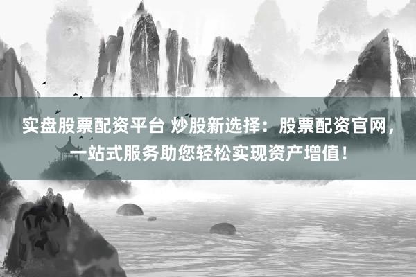 实盘股票配资平台 炒股新选择：股票配资官网，一站式服务助您轻松实现资产增值！