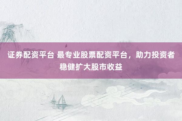 证券配资平台 最专业股票配资平台，助力投资者稳健扩大股市收益