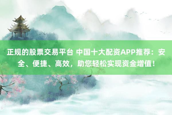 正规的股票交易平台 中国十大配资APP推荐：安全、便捷、高效，助您轻松实现资金增值！