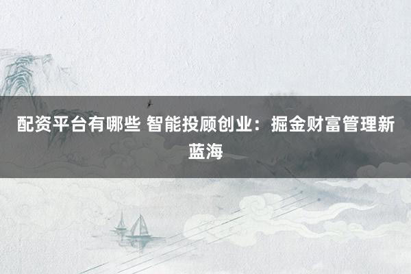 配资平台有哪些 智能投顾创业：掘金财富管理新蓝海