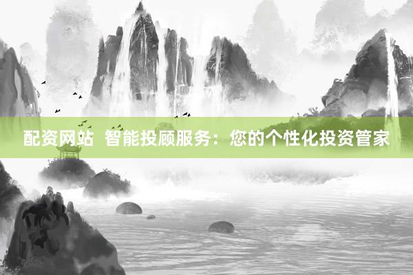 配资网站  智能投顾服务：您的个性化投资管家