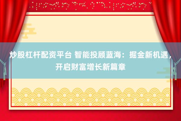 炒股杠杆配资平台 智能投顾蓝海：掘金新机遇，开启财富增长新篇章