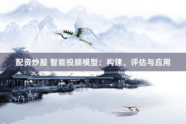 配资炒股 智能投顾模型：构建、评估与应用