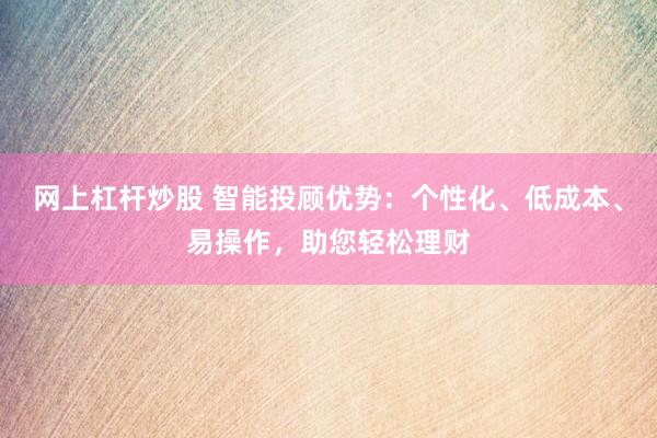 网上杠杆炒股 智能投顾优势：个性化、低成本、易操作，助您轻松理财