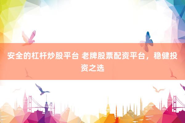 安全的杠杆炒股平台 老牌股票配资平台，稳健投资之选