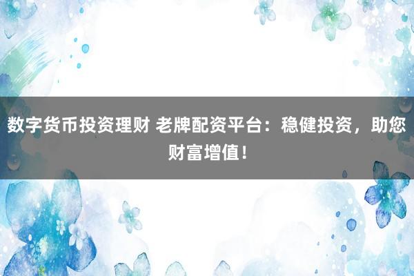 数字货币投资理财 老牌配资平台：稳健投资，助您财富增值！