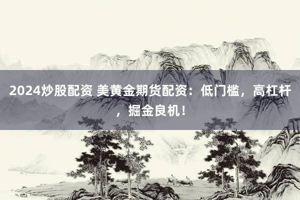 2024炒股配资 美黄金期货配资：低门槛，高杠杆，掘金良机！