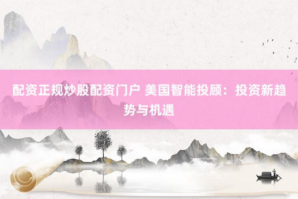 配资正规炒股配资门户 美国智能投顾：投资新趋势与机遇