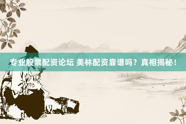 专业股票配资论坛 美林配资靠谱吗？真相揭秘！