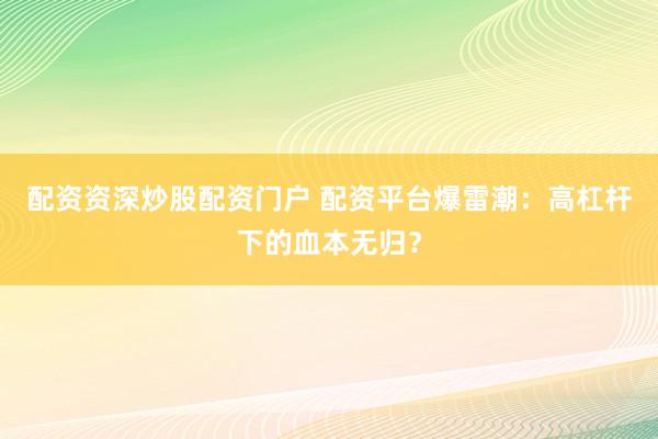配资资深炒股配资门户 配资平台爆雷潮：高杠杆下的血本无归？