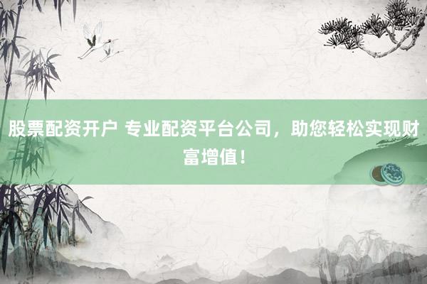 股票配资开户 专业配资平台公司，助您轻松实现财富增值！