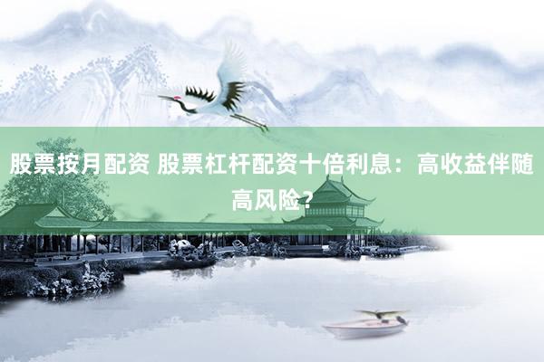股票按月配资 股票杠杆配资十倍利息：高收益伴随高风险？