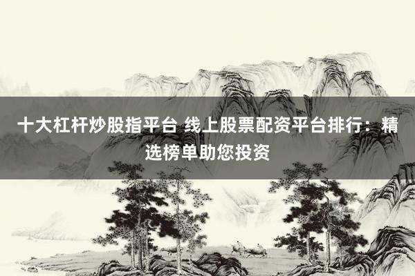 十大杠杆炒股指平台 线上股票配资平台排行：精选榜单助您投资