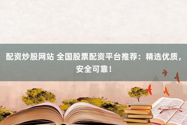 配资炒股网站 全国股票配资平台推荐：精选优质，安全可靠！