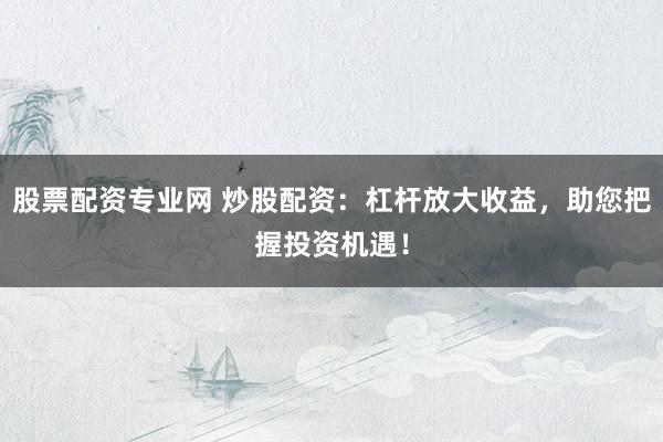 股票配资专业网 炒股配资：杠杆放大收益，助您把握投资机遇！