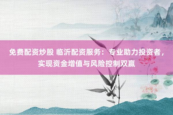 免费配资炒股 临沂配资服务：专业助力投资者，实现资金增值与风险控制双赢