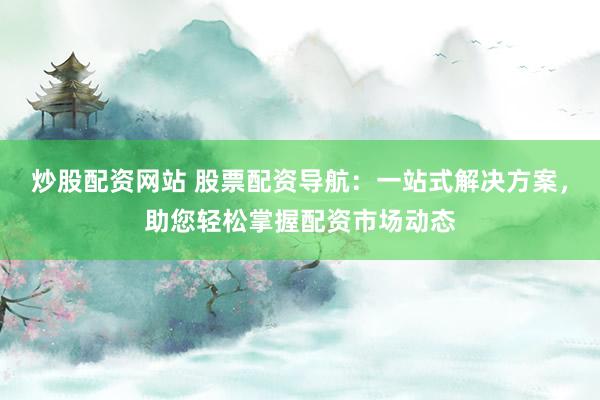 炒股配资网站 股票配资导航：一站式解决方案，助您轻松掌握配资市场动态