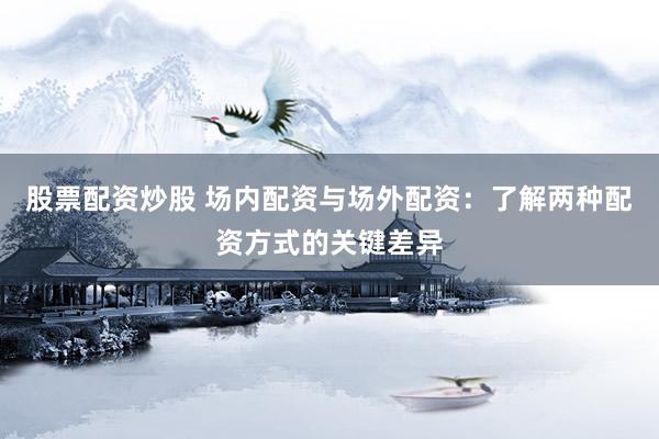 股票配资炒股 场内配资与场外配资：了解两种配资方式的关键差异