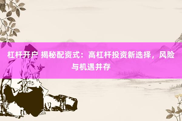 杠杆开户 揭秘配资式：高杠杆投资新选择，风险与机遇并存