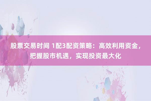 股票交易时间 1配3配资策略：高效利用资金，把握股市机遇，实现投资最大化