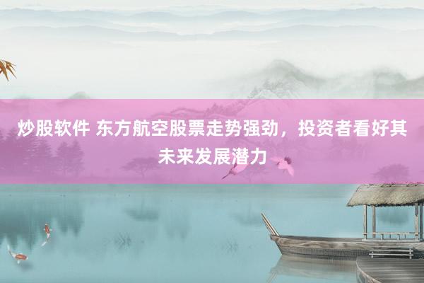 炒股软件 东方航空股票走势强劲，投资者看好其未来发展潜力