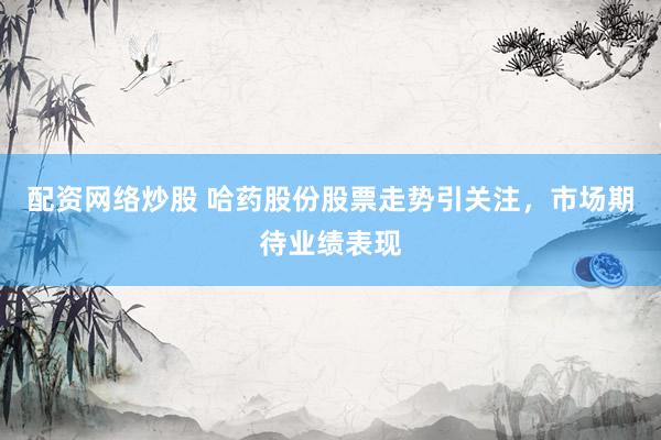 配资网络炒股 哈药股份股票走势引关注，市场期待业绩表现