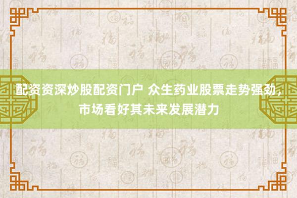 配资资深炒股配资门户 众生药业股票走势强劲，市场看好其未来发展潜力