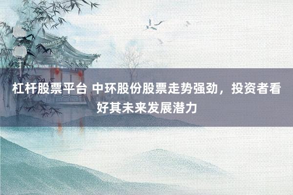 杠杆股票平台 中环股份股票走势强劲，投资者看好其未来发展潜力