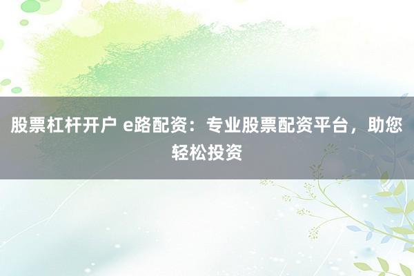 股票杠杆开户 e路配资：专业股票配资平台，助您轻松投资