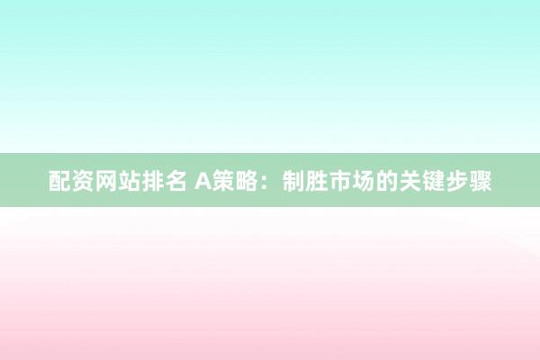 配资网站排名 A策略：制胜市场的关键步骤