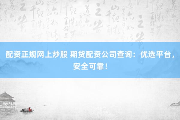 配资正规网上炒股 期货配资公司查询：优选平台，安全可靠！