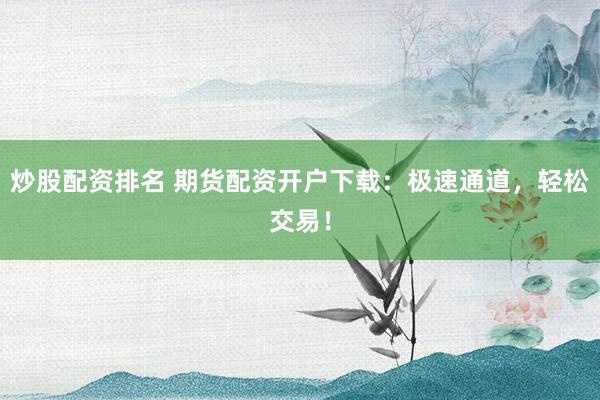炒股配资排名 期货配资开户下载：极速通道，轻松交易！