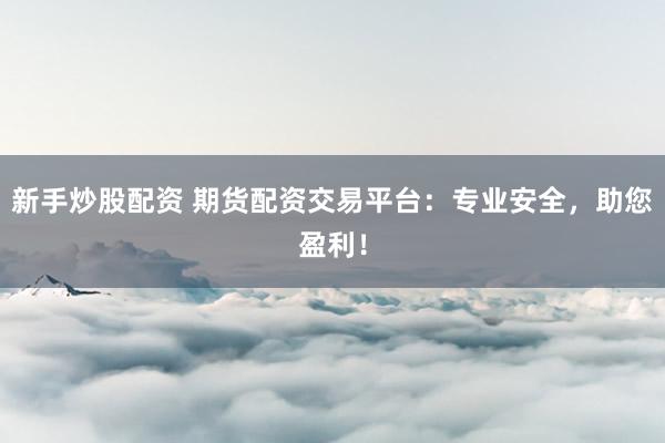 新手炒股配资 期货配资交易平台：专业安全，助您盈利！