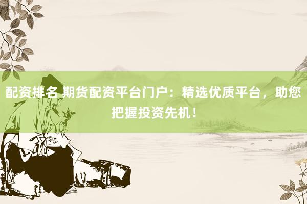 配资排名 期货配资平台门户：精选优质平台，助您把握投资先机！